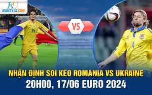 Nhận định Soi kèo Romania vs Ukraine, 20h00, 17/06 Euro 2024